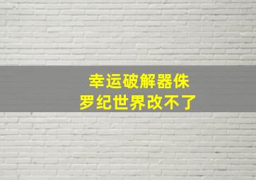 幸运破解器侏罗纪世界改不了