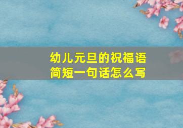 幼儿元旦的祝福语简短一句话怎么写