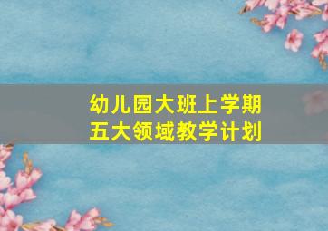 幼儿园大班上学期五大领域教学计划