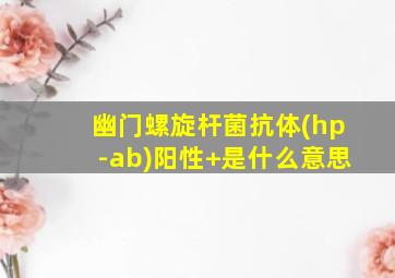 幽门螺旋杆菌抗体(hp-ab)阳性+是什么意思