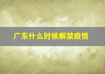 广东什么时候解禁疫情