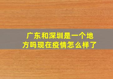 广东和深圳是一个地方吗现在疫情怎么样了