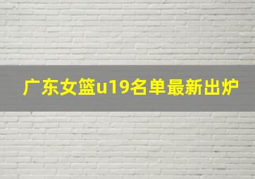 广东女篮u19名单最新出炉