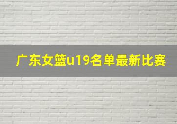 广东女篮u19名单最新比赛