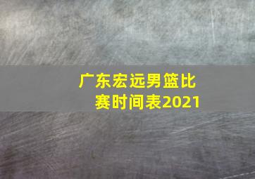 广东宏远男篮比赛时间表2021