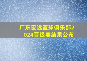 广东宏远篮球俱乐部2024晋级赛结果公布