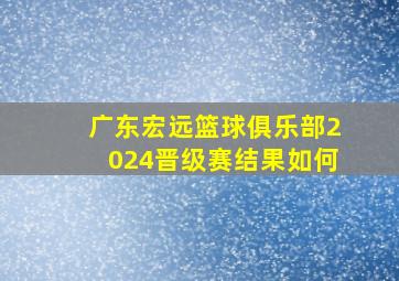 广东宏远篮球俱乐部2024晋级赛结果如何