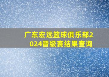 广东宏远篮球俱乐部2024晋级赛结果查询