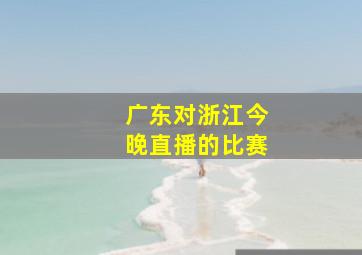 广东对浙江今晚直播的比赛