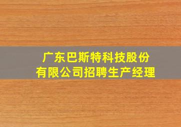 广东巴斯特科技股份有限公司招聘生产经理