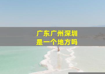 广东广州深圳是一个地方吗