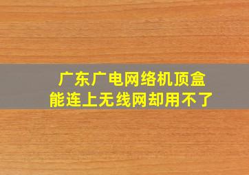 广东广电网络机顶盒能连上无线网却用不了