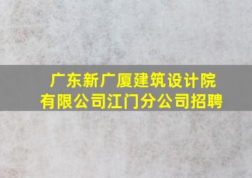 广东新广厦建筑设计院有限公司江门分公司招聘