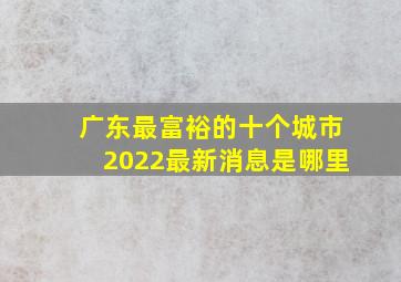 广东最富裕的十个城市2022最新消息是哪里