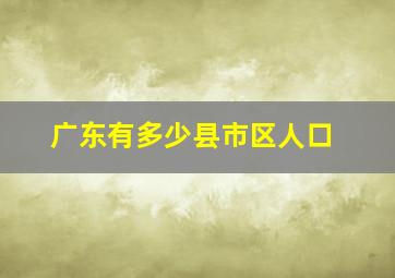 广东有多少县市区人口