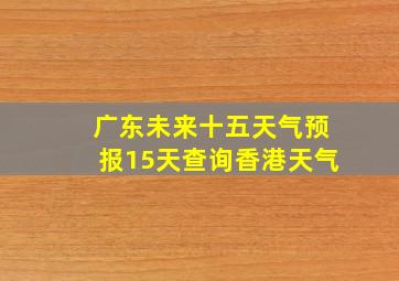 广东未来十五天气预报15天查询香港天气