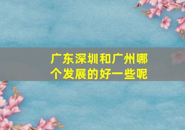 广东深圳和广州哪个发展的好一些呢