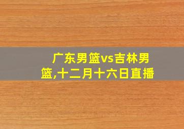 广东男篮vs吉林男篮,十二月十六日直播