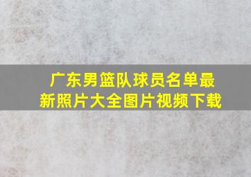 广东男篮队球员名单最新照片大全图片视频下载