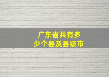 广东省共有多少个县及县级市