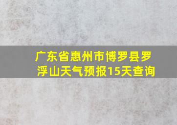 广东省惠州市博罗县罗浮山天气预报15天查询