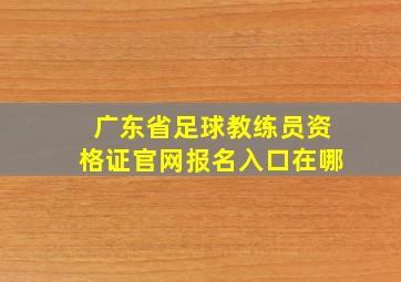 广东省足球教练员资格证官网报名入口在哪