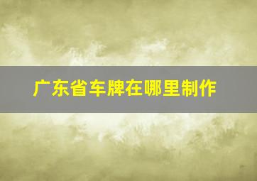 广东省车牌在哪里制作