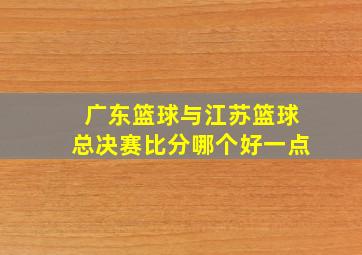 广东篮球与江苏篮球总决赛比分哪个好一点