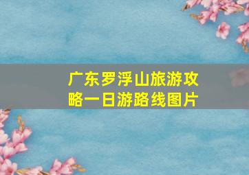 广东罗浮山旅游攻略一日游路线图片