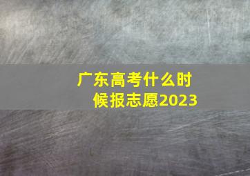 广东高考什么时候报志愿2023