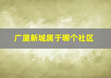 广厦新城属于哪个社区