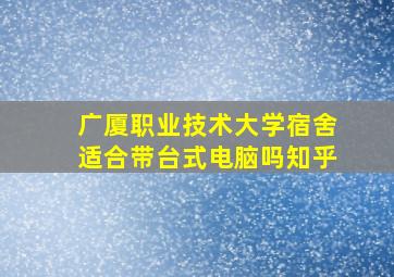 广厦职业技术大学宿舍适合带台式电脑吗知乎