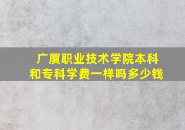 广厦职业技术学院本科和专科学费一样吗多少钱