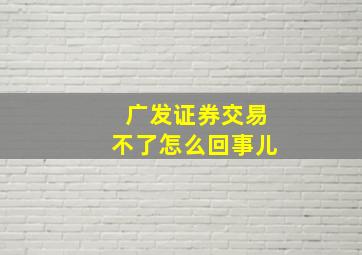 广发证券交易不了怎么回事儿