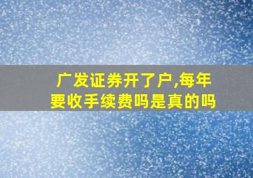 广发证券开了户,每年要收手续费吗是真的吗