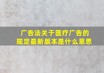 广告法关于医疗广告的规定最新版本是什么意思