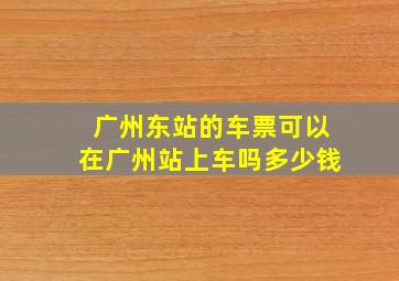 广州东站的车票可以在广州站上车吗多少钱