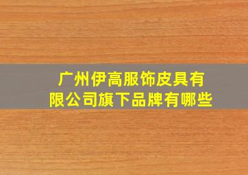 广州伊高服饰皮具有限公司旗下品牌有哪些