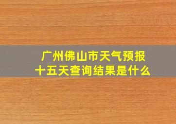 广州佛山市天气预报十五天查询结果是什么