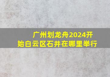 广州划龙舟2024开始白云区石井在哪里举行