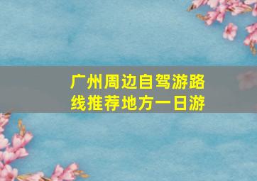 广州周边自驾游路线推荐地方一日游