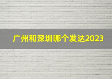 广州和深圳哪个发达2023