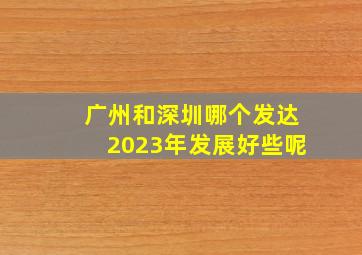 广州和深圳哪个发达2023年发展好些呢