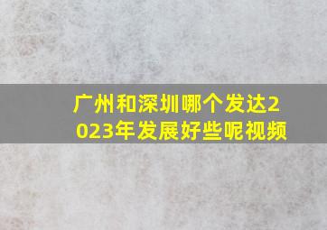 广州和深圳哪个发达2023年发展好些呢视频