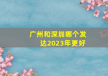 广州和深圳哪个发达2023年更好