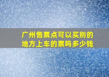 广州售票点可以买别的地方上车的票吗多少钱