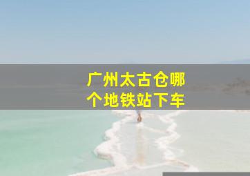 广州太古仓哪个地铁站下车