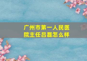 广州市第一人民医院主任吕磊怎么样