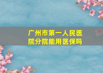 广州市第一人民医院分院能用医保吗