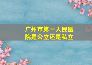 广州市第一人民医院是公立还是私立